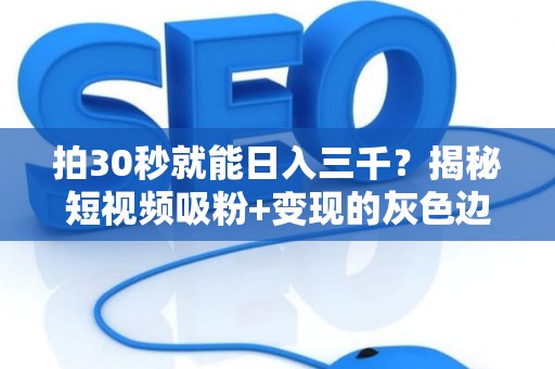 拍30秒就能日入三千？揭秘短视频吸粉+变现的灰色边界